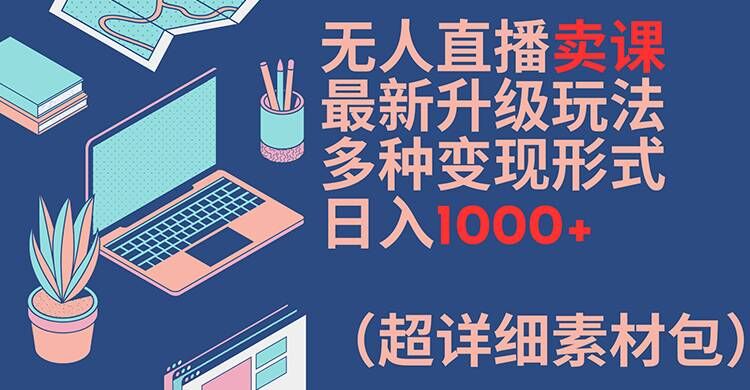 无人直播卖课最新升级玩法，多种变现形式，日入1000+(超详细素材包)【揭秘】-南友云赚
