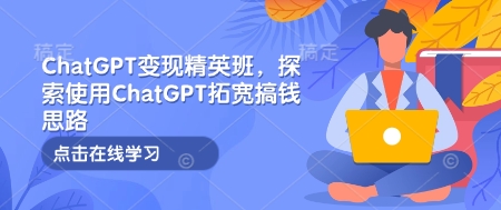 ChatGPT变现精英班，探索使用ChatGPT拓宽搞钱思路-南友云赚