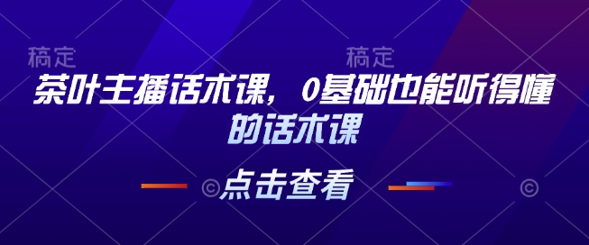 茶叶主播话术课，0基础也能听得懂的话术课-南友云赚