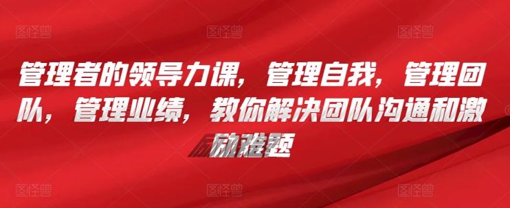管理者的领导力课，​管理自我，管理团队，管理业绩，​教你解决团队沟通和激励难题-南友云赚