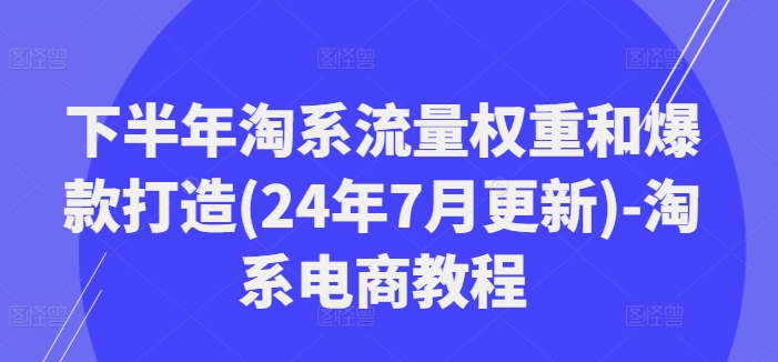 下半年淘系流量权重和爆款打造(24年7月更新)-淘系电商教程-南友云赚