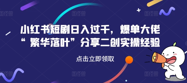 小红书短剧日入过千，爆单大佬“繁华落叶”分享二创实操经验-南友云赚