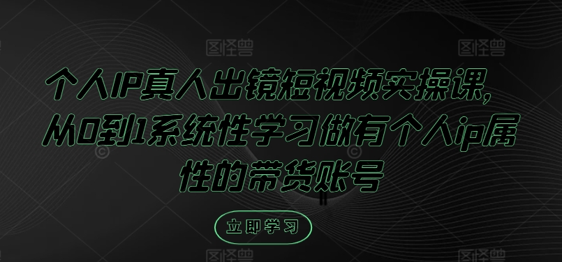 个人IP真人出镜短视频实操课，从0到1系统性学习做有个人ip属性的带货账号-南友云赚