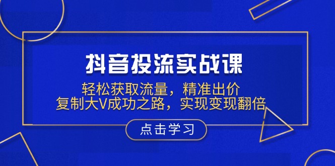抖音投流实战课，轻松获取流量，精准出价，复制大V成功之路，实现变现翻倍-南友云赚
