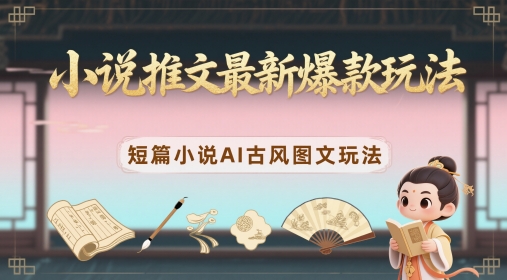 小说推文最新爆款玩法，短篇小说AI古风图文玩法-南友云赚