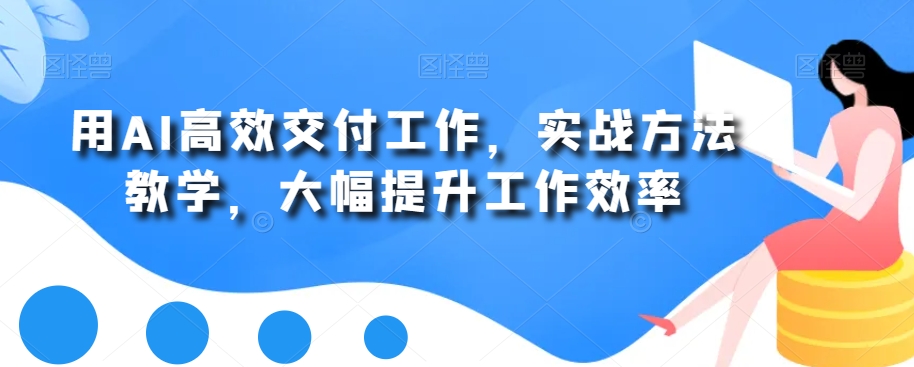 用AI高效交付工作，实战方法教学，大幅提升工作效率-南友云赚
