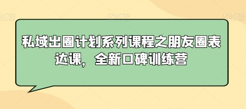 私域出圈计划系列课程之朋友圈表达课，全新口碑训练营-南友云赚