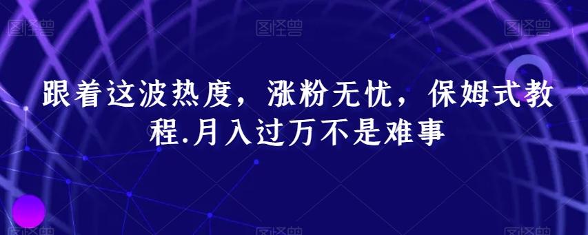 跟着这波热度，涨粉无忧，保姆式教程，月入过万不是难事【揭秘】-南友云赚