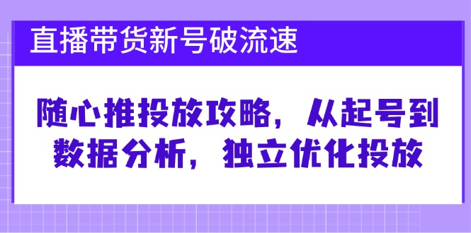 直播带货新号破 流速：随心推投放攻略，从起号到数据分析，独立优化投放-南友云赚