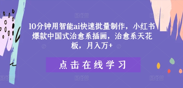 10分钟用智能ai快速批量制作，小红书爆款中国式治愈系插画，治愈系天花板，月入万+【揭秘】-南友云赚