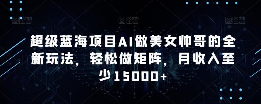 超级蓝海项目AI做美女帅哥的全新玩法，轻松做矩阵，月收入至少15000+【揭秘】-南友云赚