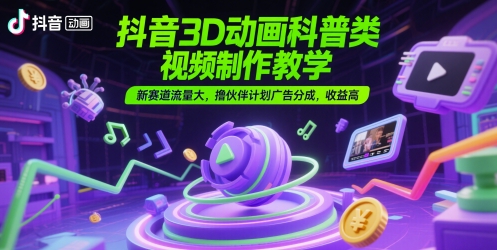 抖音3D动画科普类视频制作教学，新赛道流量大，撸伙伴计划广告分成，收益高-南友云赚