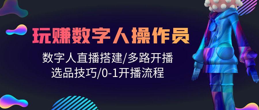 (10062期)人人都能玩赚数字人操作员 数字人直播搭建/多路开播/选品技巧/0-1开播流程-南友云赚