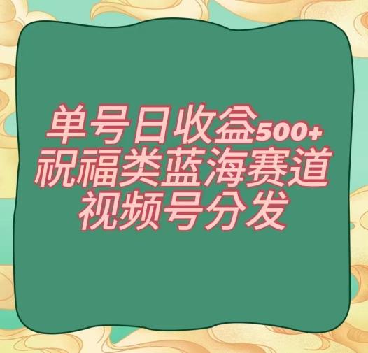 单号日收益500+、祝福类蓝海赛道、视频号分发【揭秘】-南友云赚