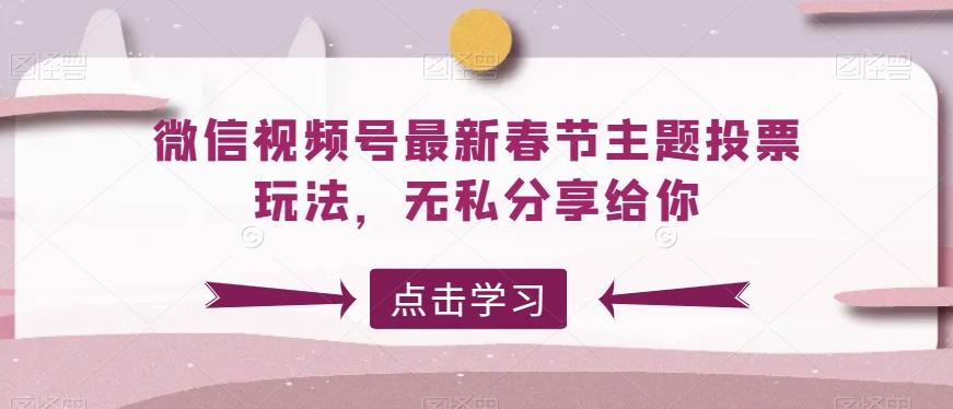 微信视频号最新春节主题投票玩法，无私分享给你【揭秘】-南友云赚