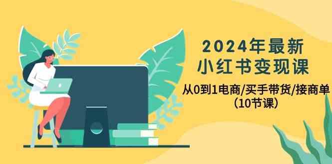 2024年最新小红书变现课，从0到1电商/买手带货/接商单(10节课)-南友云赚