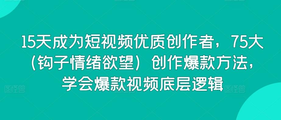 15天成为短视频优质创作者，75大(钩子情绪欲望)创作爆款方法，学会爆款视频底层逻辑-南友云赚