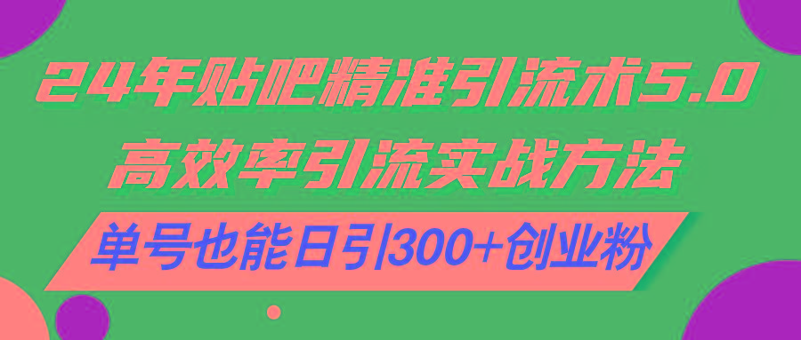 24年贴吧精准引流术5.0，高效率引流实战方法，单号也能日引300+创业粉-南友云赚