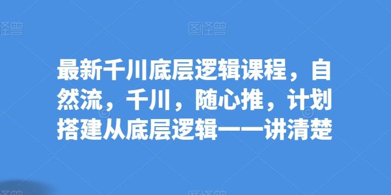 最新千川底层逻辑课程，自然流，千川，随心推，计划搭建从底层逻辑一一讲清楚-南友云赚