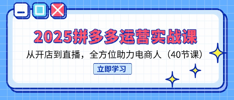2025拼多多运营实战课，从开店到直播，全方位助力电商人(40节课-南友云赚