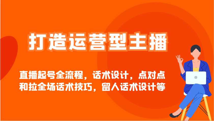打造运营型主播直播起号全流程，话术设计，点对点和拉全场话术技巧，留人话术设计等-南友云赚