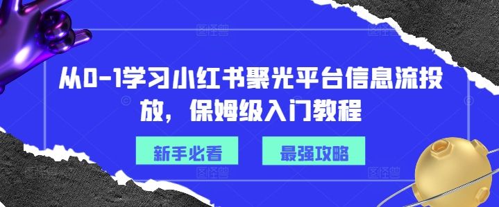 从0-1学习小红书聚光平台信息流投放，保姆级入门教程-南友云赚