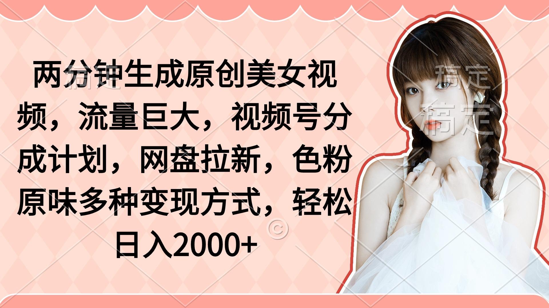 (9347期)两分钟生成原创美女视频，流量巨大，视频号分成计划，网盘拉新，色粉原…-南友云赚