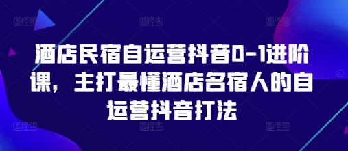酒店民宿自运营抖音0-1进阶课，主打最懂酒店名宿人的自运营抖音打法-南友云赚
