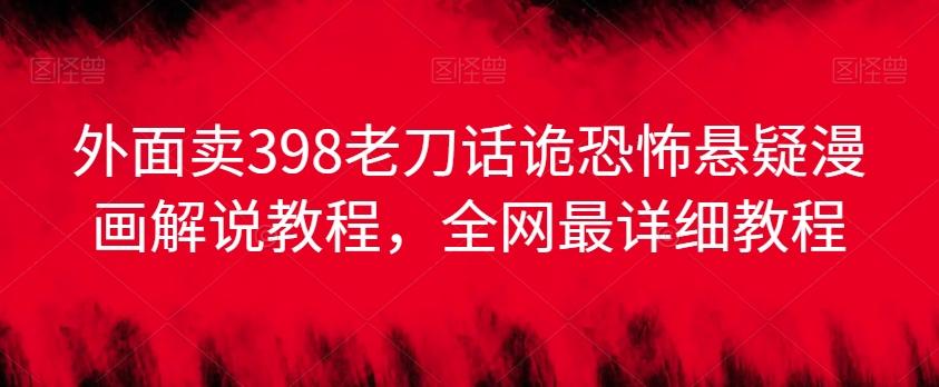 外面卖398老刀话诡恐怖悬疑漫画解说项目，全网最详细教程-南友云赚
