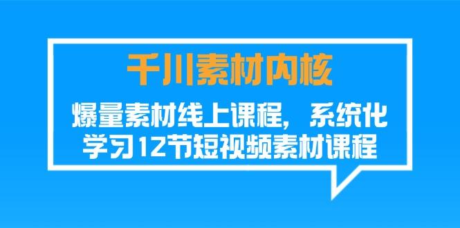 千川素材-内核，爆量素材线上课程，系统化学习12节短视频素材课程-南友云赚