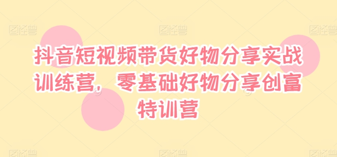 抖音短视频带货好物分享实战训练营，零基础好物分享创富特训营-南友云赚