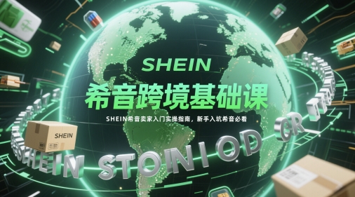 希音跨境基础课，SHEIN希音卖家入门实操指南，新手入坑希音必看-南友云赚