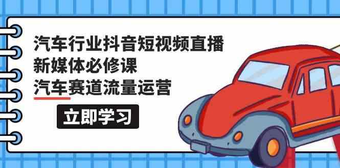 汽车行业抖音短视频直播新媒体必修课，汽车赛道流量运营(118节课)-南友云赚