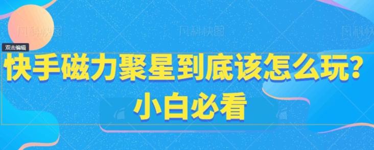 快手磁力聚星到底该怎么玩？小白必看-南友云赚