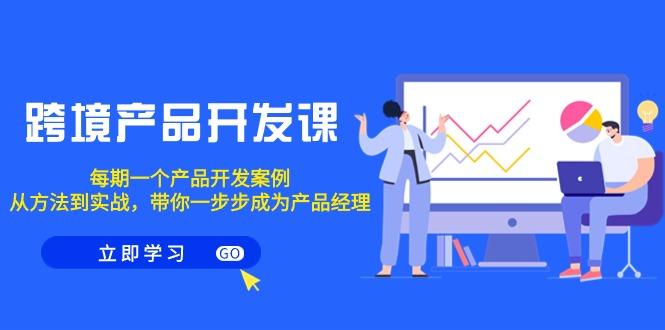 跨境产品-开发课，每期一个产品开发案例，从方法到实战，带你成为产品经理-南友云赚