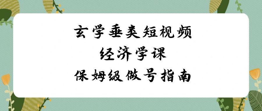 玄学垂类短视频经济学课，保姆级做号指南(8节课)-南友云赚