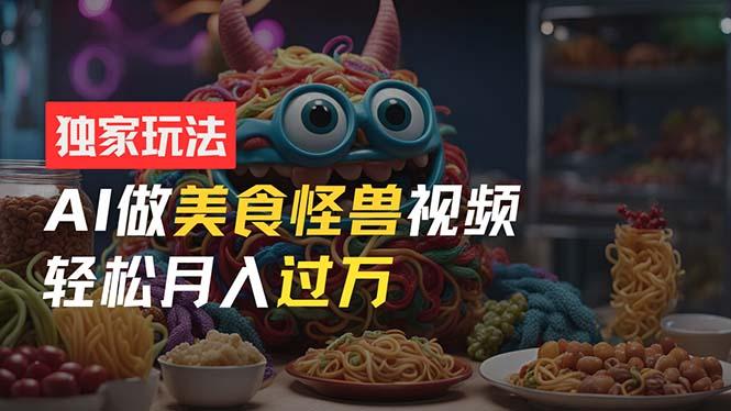 零门槛操作，AI美食怪兽短视频玩法，月入过万新手也能做！-南友云赚