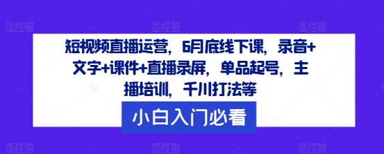 短视频直播运营，6月底线下课，录音+文字+课件+直播录屏，单品起号，主播培训，千川打法等-南友云赚