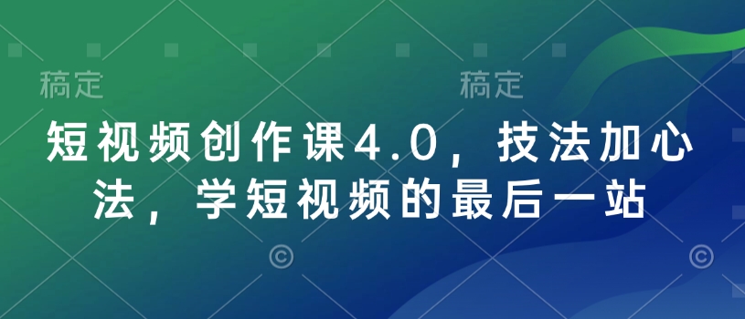 短视频创作课4.0，技法加心法，学短视频的最后一站-南友云赚