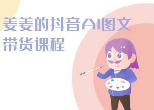 姜姜的抖音AI图文带货课程-姜姜抖音2024-南友云赚