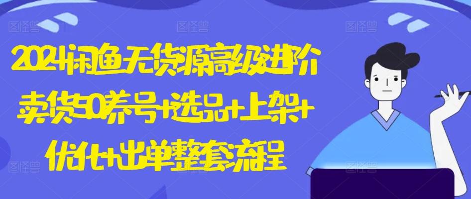 2024闲鱼无货源高级进阶卖货5.0.养号+选品+上架+优化+出单整套流程【揭秘】-南友云赚