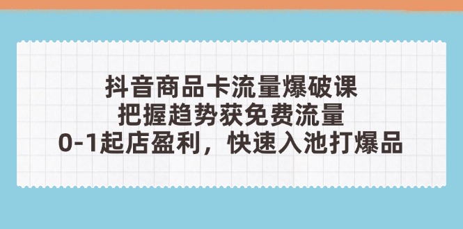 抖音商品卡流量爆破课：把握趋势获免费流量，0-1起店盈利，快速入池打爆品-南友云赚