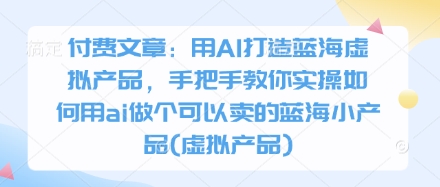 付费文章：用AI打造蓝海虚拟产品，手把手教你实操如何用ai做个可以卖的蓝海小产品(虚拟产品)-南友云赚