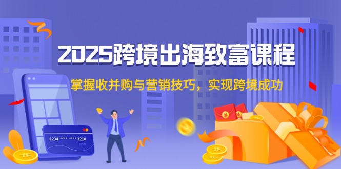 2025跨境出海致富课程，掌握收并购与营销技巧，实现跨境成功-南友云赚