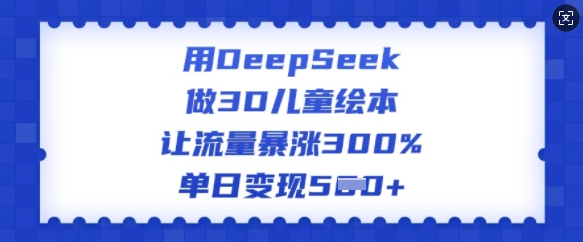 用DeepSeek做3D儿童绘本，让流量暴涨300%，单日变现多张-南友云赚