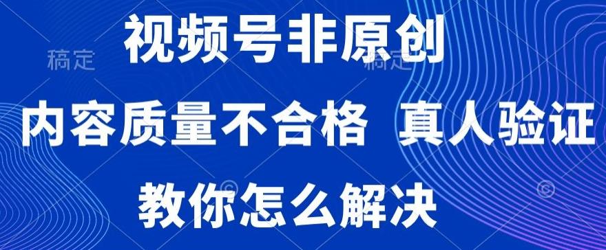 视频号非原创，内容质量不合格，真人验证，违规怎么解决【揭秘】-南友云赚