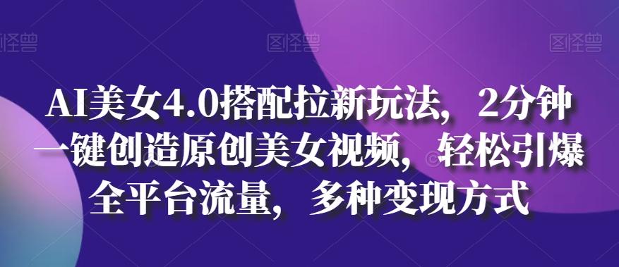 AI美女4.0搭配拉新玩法，2分钟一键创造原创美女视频，轻松引爆全平台流量，多种变现方式【揭秘】-南友云赚
