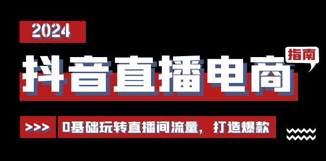 抖音直播电商运营必修课，0基础玩转直播间流量，打造爆款(29节)-南友云赚