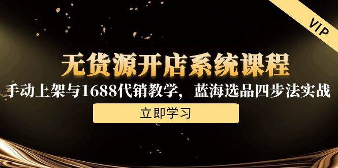 无货源开店系统课程，手动上架与1688代销教学，蓝海选品四步法实战-南友云赚