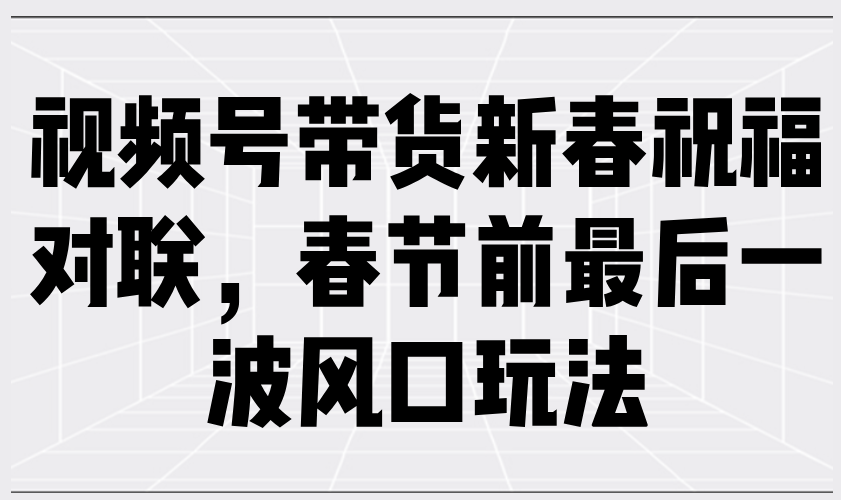 视频号带货新春祝福对联，春节前最后一波风口玩法-南友云赚